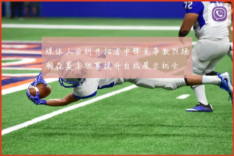 媒体人分析开拓者中锋竞争激烈杨瀚森夏季联赛提升自我展示机会
