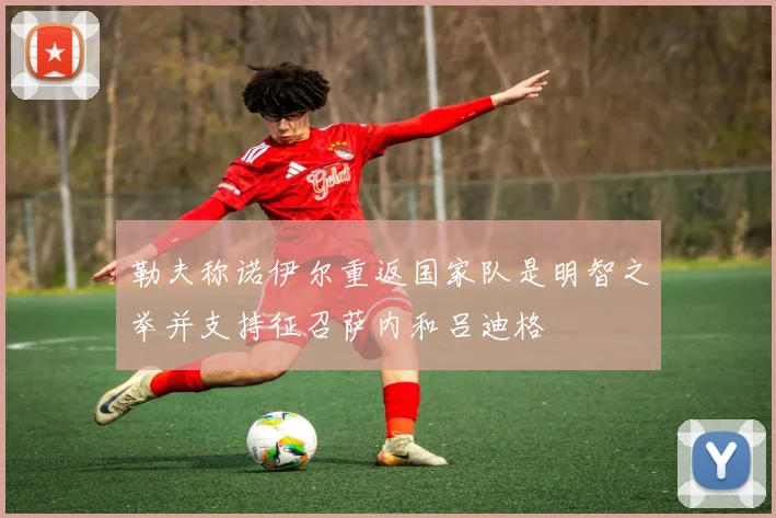 勒夫称诺伊尔重返国家队是明智之举并支持征召萨内和吕迪格