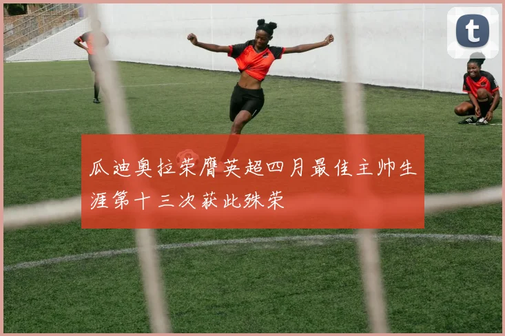 瓜迪奥拉荣膺英超四月最佳主帅生涯第十三次获此殊荣