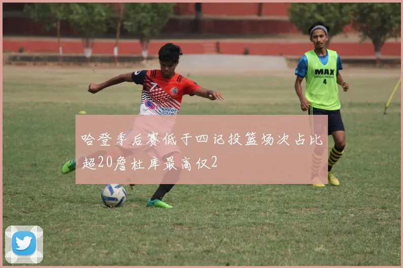 哈登季后赛低于四记投篮场次占比超20詹杜库最高仅2