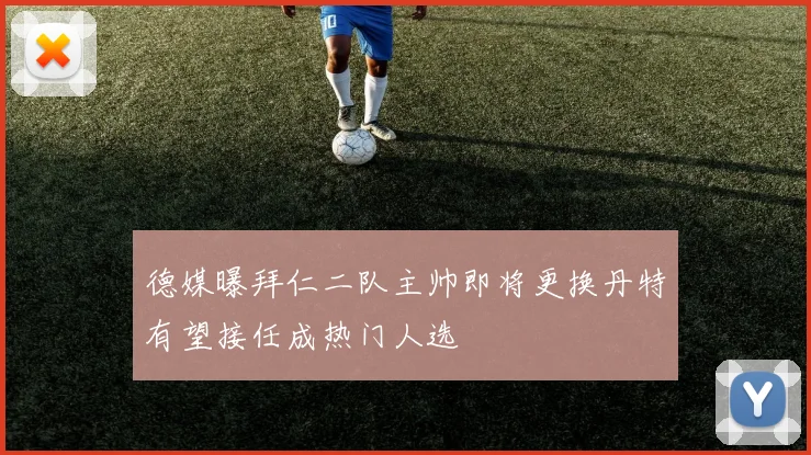 德媒曝拜仁二队主帅即将更换丹特有望接任成热门人选