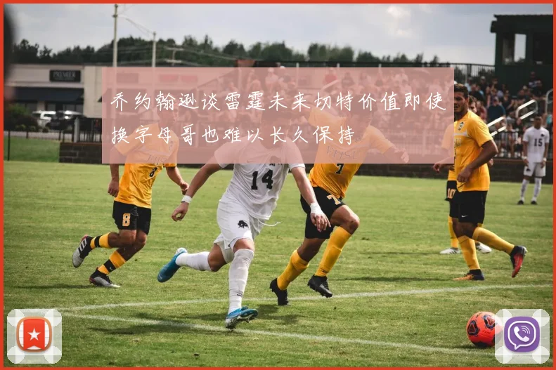 乔约翰逊谈雷霆未来切特价值即使换字母哥也难以长久保持