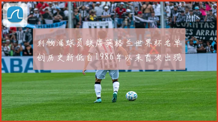 利物浦球员缺席英格兰世界杯名单创历史新低自1986年以来首次出现