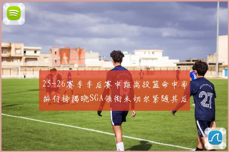 25-26赛季季后赛中距离投篮命中率排行榜揭晓SGA领衔米切尔紧随其后哈登位列第五