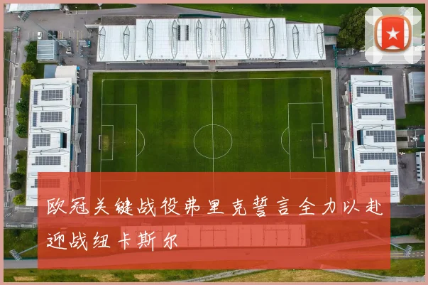 欧冠关键战役弗里克誓言全力以赴迎战纽卡斯尔