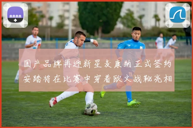 国产品牌再迎新星麦康纳正式签约安踏将在比赛中穿着欧文战靴亮相