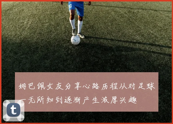 姆巴佩女友分享心路历程从对足球一无所知到逐渐产生浓厚兴趣