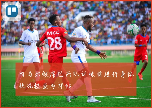 内马尔缺席巴西队训练将进行身体状况检查与评估