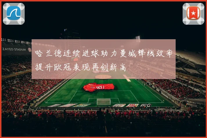 哈兰德连续进球助力曼城锋线效率提升欧冠表现再创新高