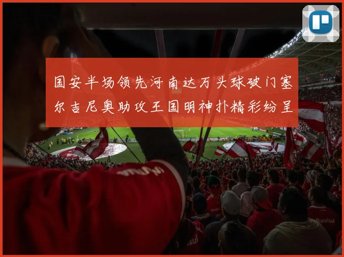 国安半场领先河南达万头球破门塞尔吉尼奥助攻王国明神扑精彩纷呈