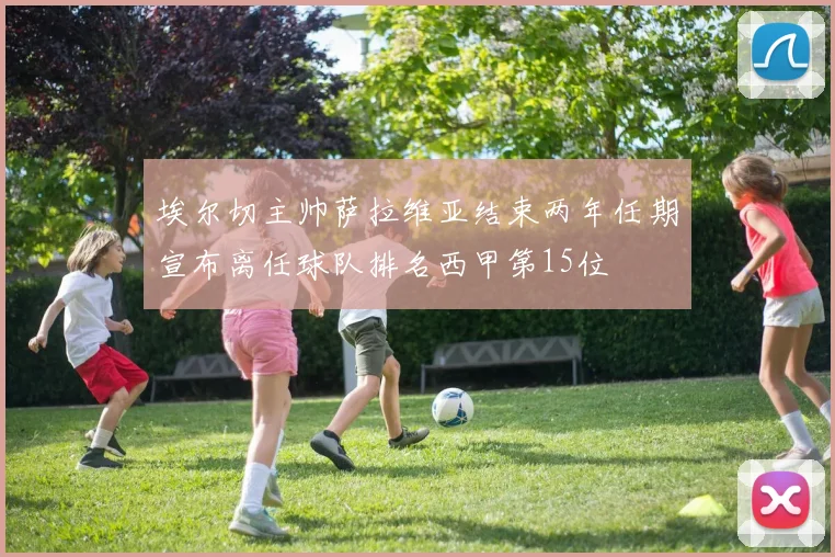 埃尔切主帅萨拉维亚结束两年任期宣布离任球队排名西甲第15位