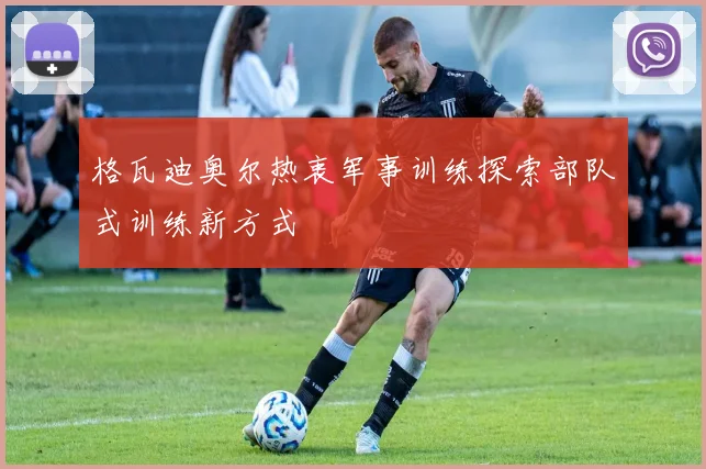 格瓦迪奥尔热衷军事训练探索部队式训练新方式