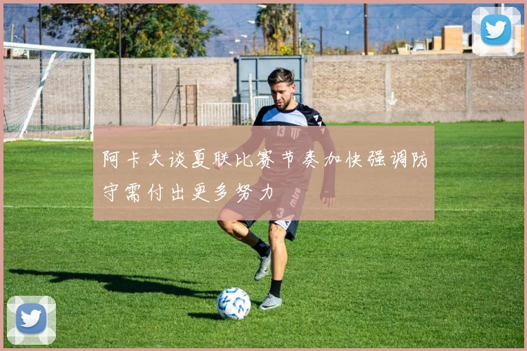 阿卡夫谈夏联比赛节奏加快强调防守需付出更多努力