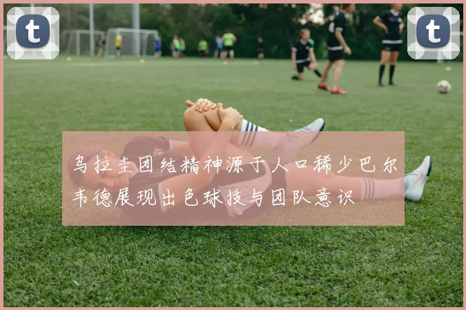 乌拉圭团结精神源于人口稀少巴尔韦德展现出色球技与团队意识