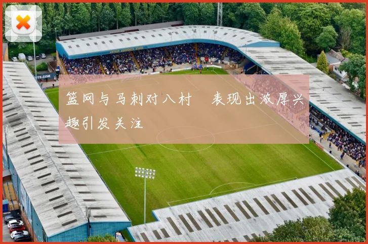 篮网与马刺对八村塁表现出浓厚兴趣引发关注