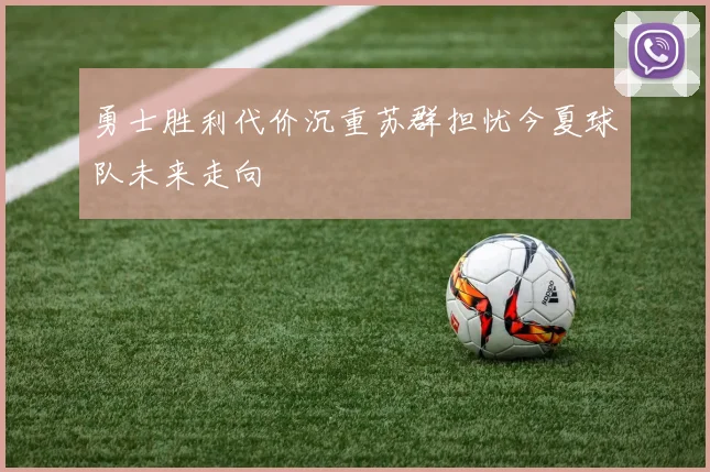 勇士胜利代价沉重苏群担忧今夏球队未来走向