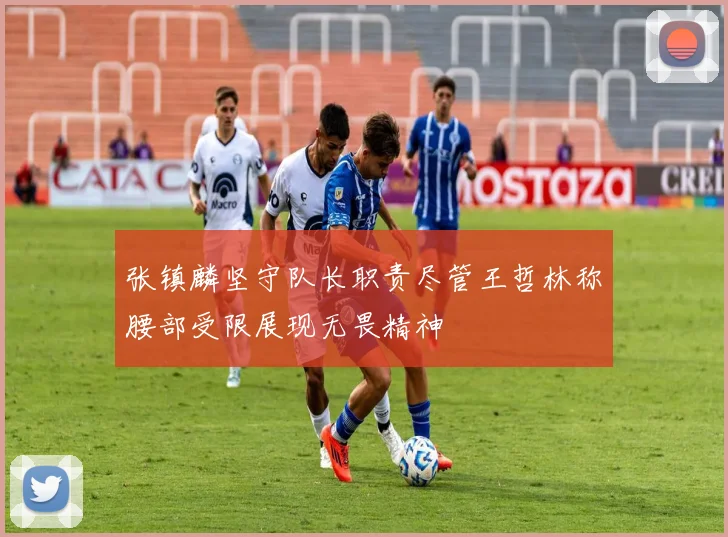 张镇麟坚守队长职责尽管王哲林称腰部受限展现无畏精神