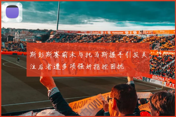 斯彭斯赛前未与托马斯握手引发关注后者遭多项强奸指控困扰