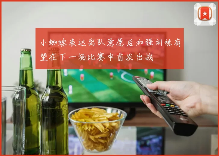 小蜘蛛表达离队意愿后加强训练有望在下一场比赛中首发出战