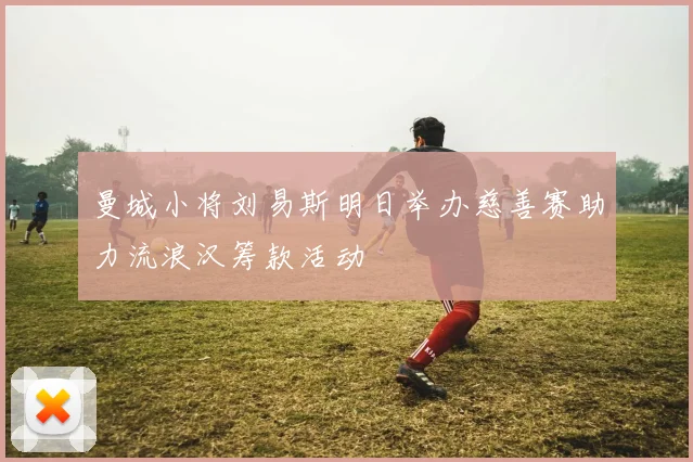 曼城小将刘易斯明日举办慈善赛助力流浪汉筹款活动
