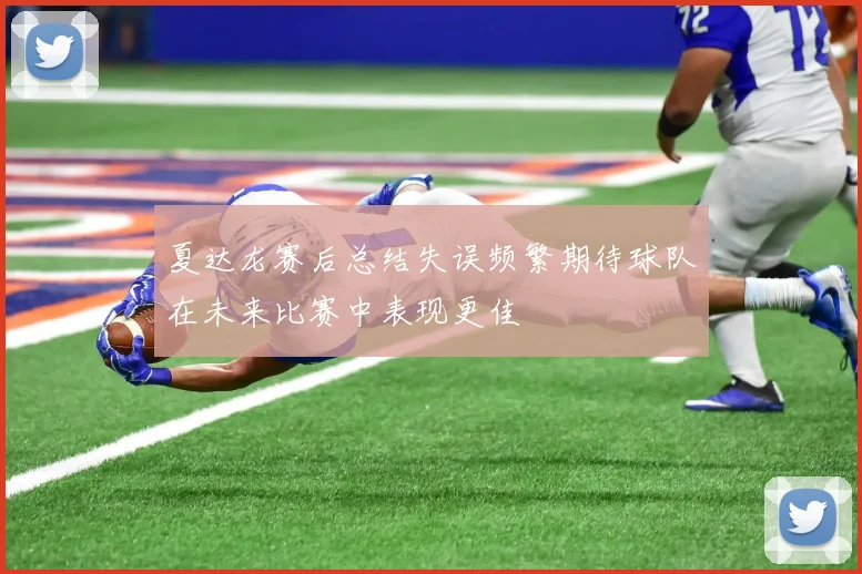 夏达龙赛后总结失误频繁期待球队在未来比赛中表现更佳