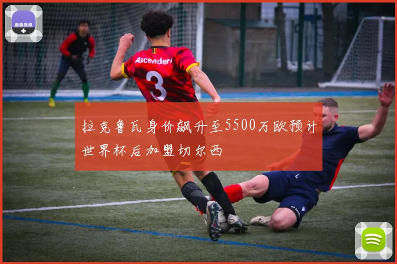 拉克鲁瓦身价飙升至5500万欧预计世界杯后加盟切尔西