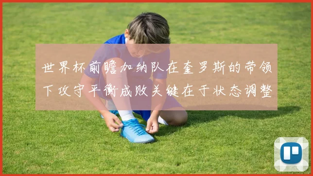 世界杯前瞻加纳队在奎罗斯的带领下攻守平衡成败关键在于状态调整