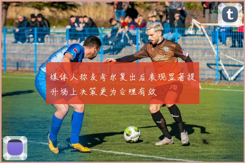 媒体人称麦考尔复出后表现显著提升场上决策更为合理有效