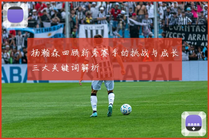 杨瀚森回顾新秀赛季的挑战与成长三大关键词解析